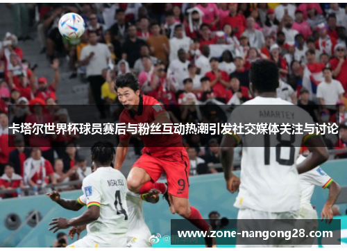 卡塔尔世界杯球员赛后与粉丝互动热潮引发社交媒体关注与讨论