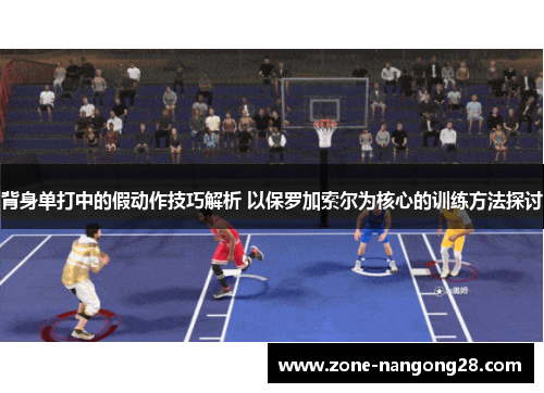 背身单打中的假动作技巧解析 以保罗加索尔为核心的训练方法探讨