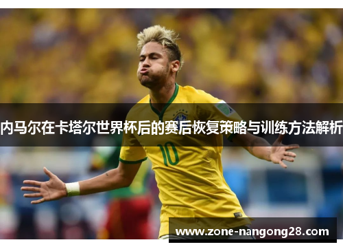 内马尔在卡塔尔世界杯后的赛后恢复策略与训练方法解析