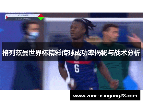 格列兹曼世界杯精彩传球成功率揭秘与战术分析