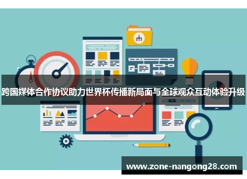 跨国媒体合作协议助力世界杯传播新局面与全球观众互动体验升级