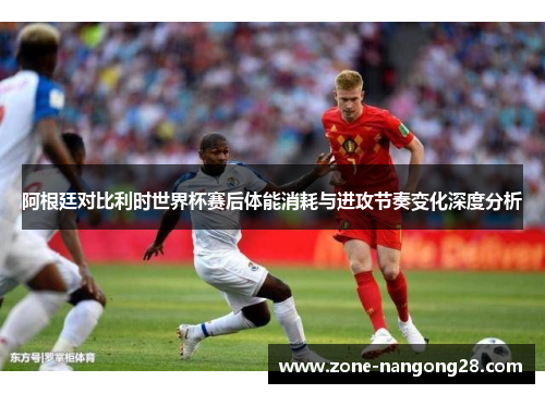 阿根廷对比利时世界杯赛后体能消耗与进攻节奏变化深度分析