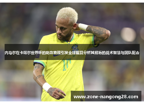 内马尔在卡塔尔世界杯的助攻表现引发全球瞩目分析其背后的战术智慧与团队配合