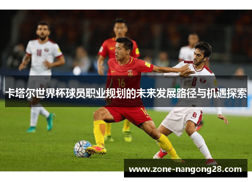 卡塔尔世界杯球员职业规划的未来发展路径与机遇探索