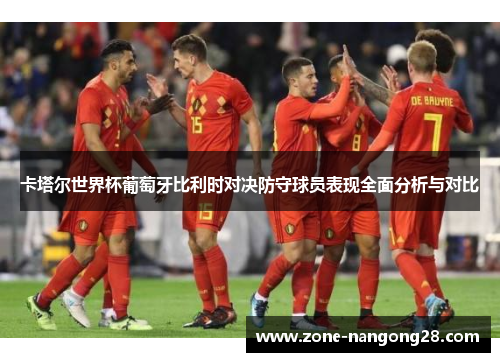 卡塔尔世界杯葡萄牙比利时对决防守球员表现全面分析与对比