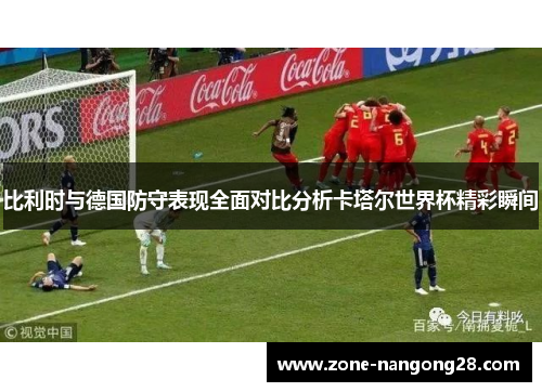 比利时与德国防守表现全面对比分析卡塔尔世界杯精彩瞬间