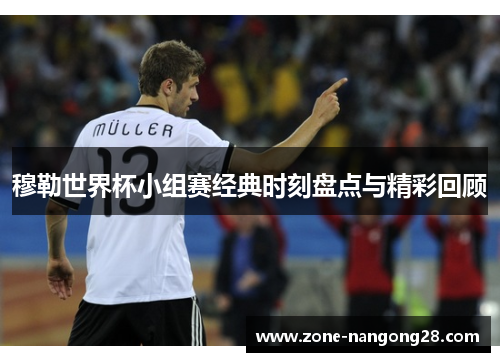 穆勒世界杯小组赛经典时刻盘点与精彩回顾