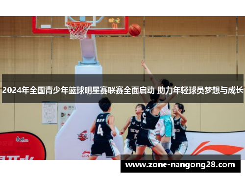 2024年全国青少年篮球明星赛联赛全面启动 助力年轻球员梦想与成长