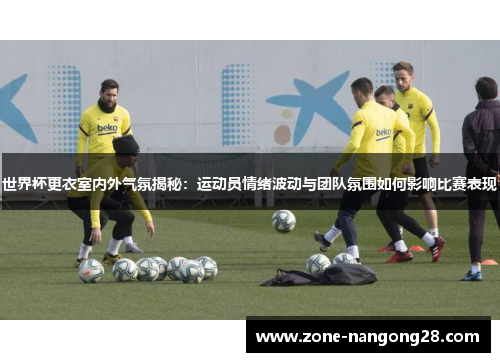 世界杯更衣室内外气氛揭秘：运动员情绪波动与团队氛围如何影响比赛表现