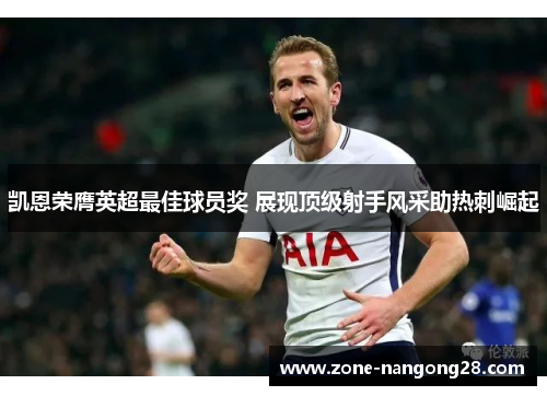 凯恩荣膺英超最佳球员奖 展现顶级射手风采助热刺崛起