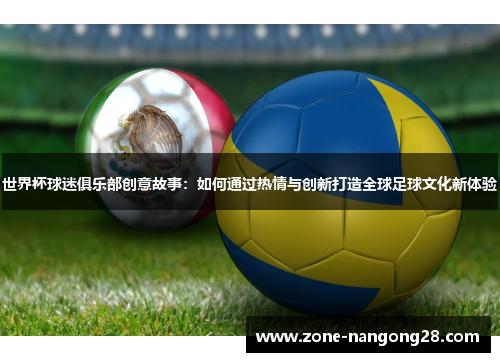 世界杯球迷俱乐部创意故事：如何通过热情与创新打造全球足球文化新体验