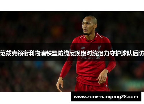 范戴克领衔利物浦铁壁防线展现绝对统治力守护球队后防