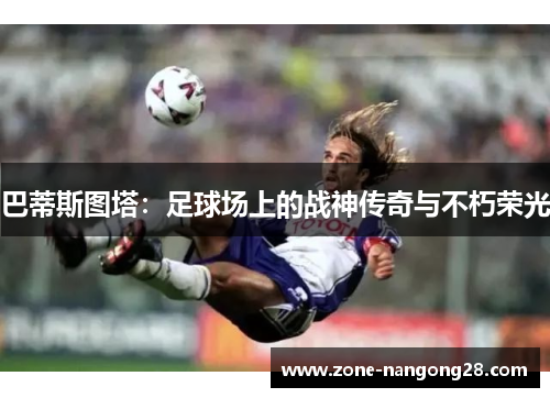 巴蒂斯图塔：足球场上的战神传奇与不朽荣光