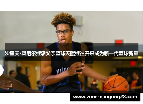 沙里夫·奥尼尔继承父亲篮球天赋继往开来成为新一代篮球新星