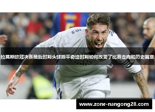 拉莫斯欧冠决赛最后时刻头球扳平奇迹时刻如何改变了比赛走向和历史篇章