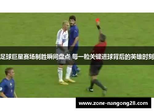 足球巨星赛场制胜瞬间盘点 每一粒关键进球背后的英雄时刻