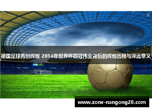 德国足球再创辉煌 2014年世界杯四冠伟业背后的辉煌历程与深远意义