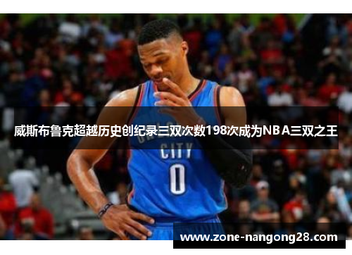 威斯布鲁克超越历史创纪录三双次数198次成为NBA三双之王