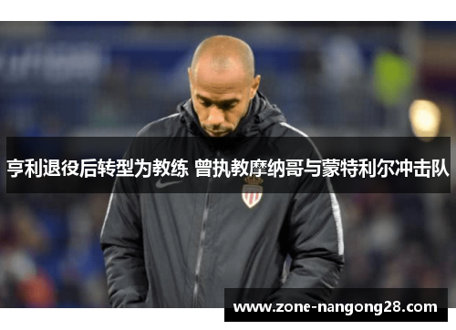 亨利退役后转型为教练 曾执教摩纳哥与蒙特利尔冲击队