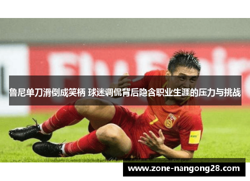 鲁尼单刀滑倒成笑柄 球迷调侃背后隐含职业生涯的压力与挑战