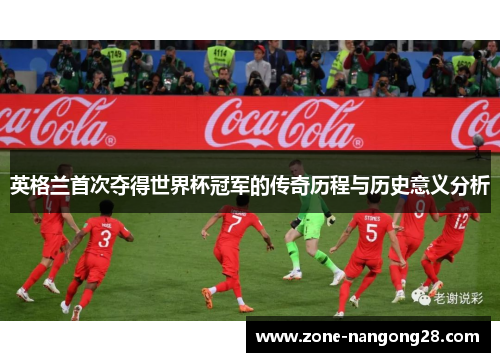 英格兰首次夺得世界杯冠军的传奇历程与历史意义分析