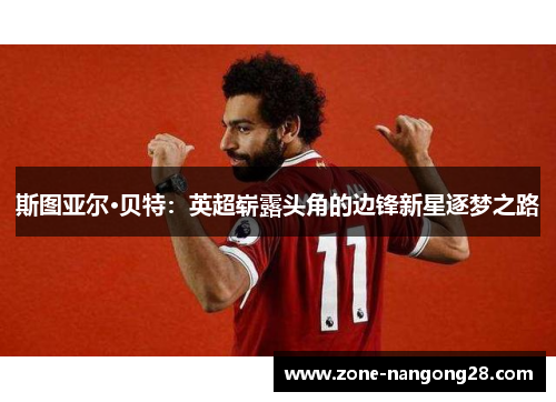 斯图亚尔·贝特：英超崭露头角的边锋新星逐梦之路
