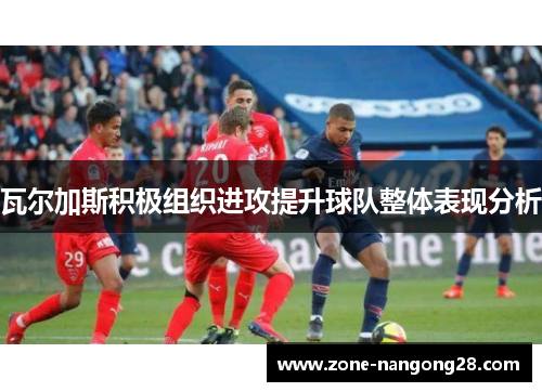 瓦尔加斯积极组织进攻提升球队整体表现分析