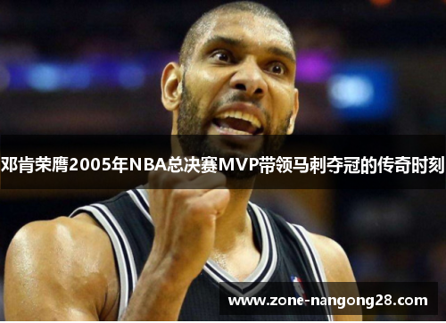 邓肯荣膺2005年NBA总决赛MVP带领马刺夺冠的传奇时刻