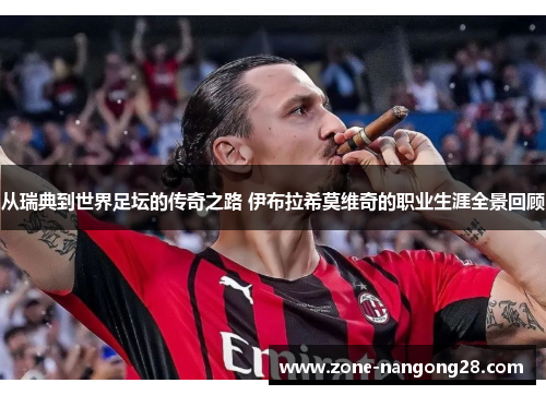 从瑞典到世界足坛的传奇之路 伊布拉希莫维奇的职业生涯全景回顾