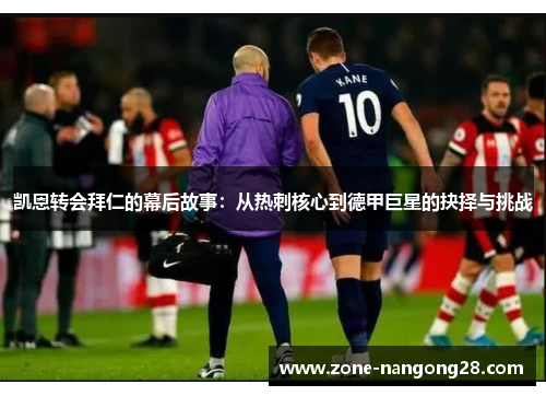 凯恩转会拜仁的幕后故事：从热刺核心到德甲巨星的抉择与挑战