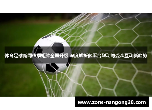 体育足球新闻传播矩阵全面升级 深度解析多平台联动与受众互动新趋势