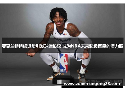 贾莫兰特持续进步引发球迷热议 成为NBA未来超级巨星的潜力股