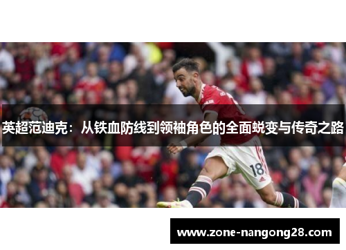 英超范迪克：从铁血防线到领袖角色的全面蜕变与传奇之路