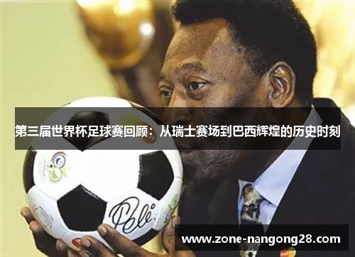 第三届世界杯足球赛回顾：从瑞士赛场到巴西辉煌的历史时刻