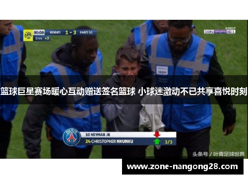 篮球巨星赛场暖心互动赠送签名篮球 小球迷激动不已共享喜悦时刻
