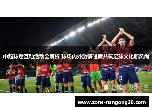 中超球迷互动活动全解析 球场内外激情碰撞共筑足球文化新风尚