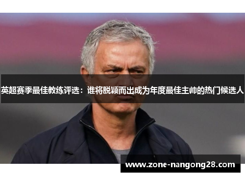 英超赛季最佳教练评选：谁将脱颖而出成为年度最佳主帅的热门候选人