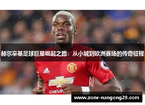 赫尔辛基足球巨星崛起之路：从小城到欧洲赛场的传奇征程