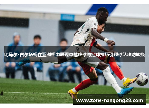 比马尔·古尔塔姆在亚洲杯中展现卓越传球与控球技巧引领球队攻防转换
