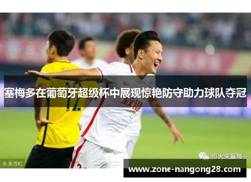 塞梅多在葡萄牙超级杯中展现惊艳防守助力球队夺冠