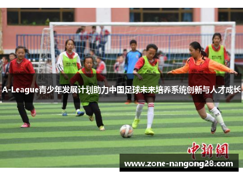 A-League青少年发展计划助力中国足球未来培养系统创新与人才成长