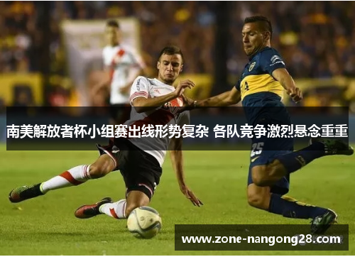 南美解放者杯小组赛出线形势复杂 各队竞争激烈悬念重重