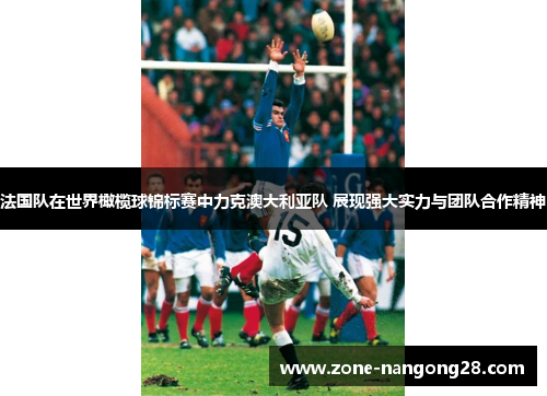 法国队在世界橄榄球锦标赛中力克澳大利亚队 展现强大实力与团队合作精神
