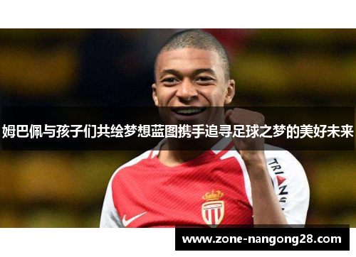 姆巴佩与孩子们共绘梦想蓝图携手追寻足球之梦的美好未来