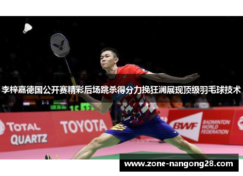 李梓嘉德国公开赛精彩后场跳杀得分力挽狂澜展现顶级羽毛球技术