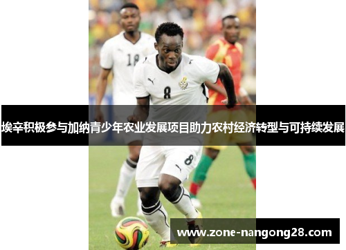 埃辛积极参与加纳青少年农业发展项目助力农村经济转型与可持续发展