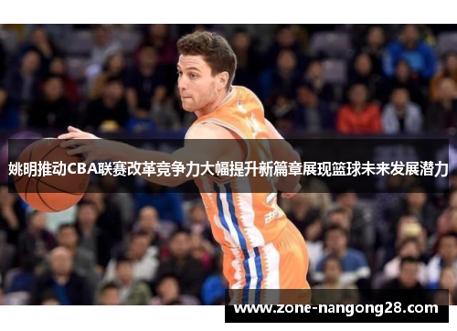 姚明推动CBA联赛改革竞争力大幅提升新篇章展现篮球未来发展潜力
