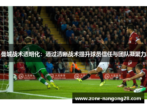 曼城战术透明化：通过清晰战术提升球员信任与团队凝聚力