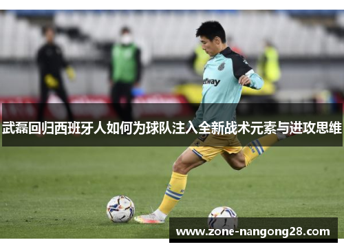 武磊回归西班牙人如何为球队注入全新战术元素与进攻思维