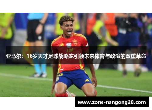 亚马尔：16岁天才足球战略家引领未来体育与政治的双重革命